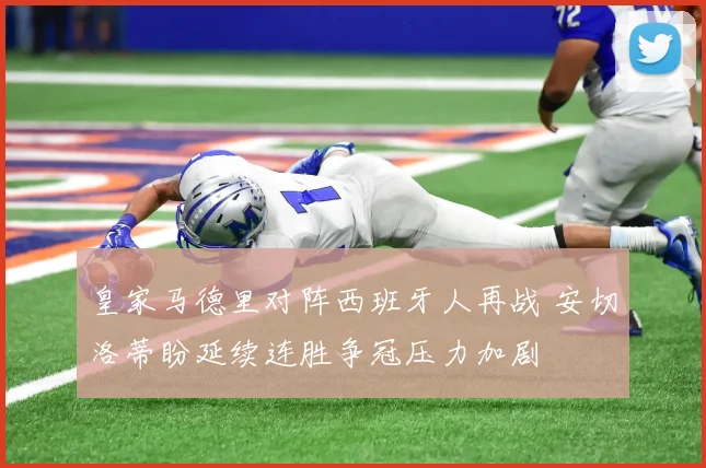皇家马德里对阵西班牙人再战 安切洛蒂盼延续连胜争冠压力加剧