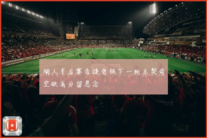 湖人季后赛告捷晋级下一轮东契奇空砍高分留悬念