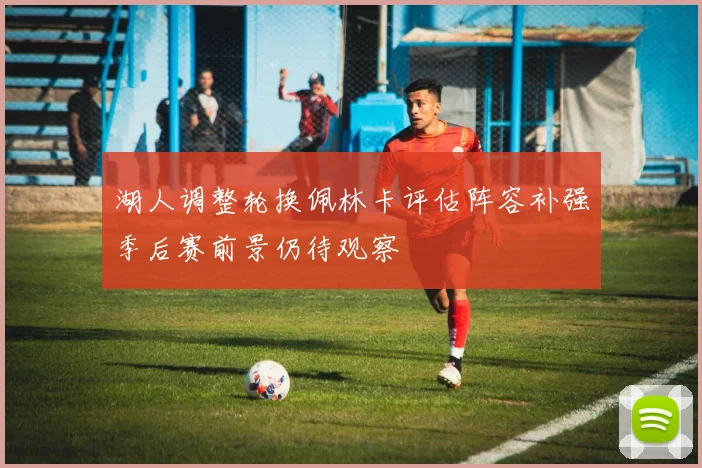 湖人调整轮换佩林卡评估阵容补强季后赛前景仍待观察