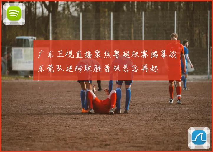 广东卫视直播聚焦粤超联赛揭幕战东莞队逆转取胜晋级悬念再起
