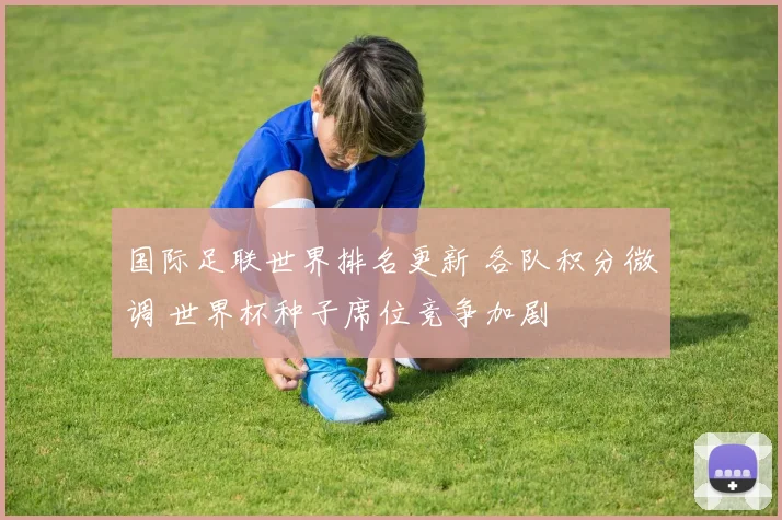 国际足联世界排名更新 各队积分微调 世界杯种子席位竞争加剧