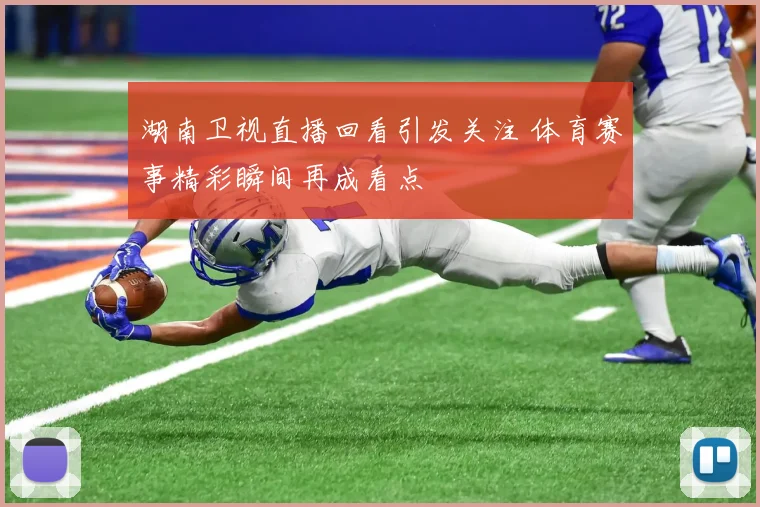 湖南卫视直播回看引发关注 体育赛事精彩瞬间再成看点