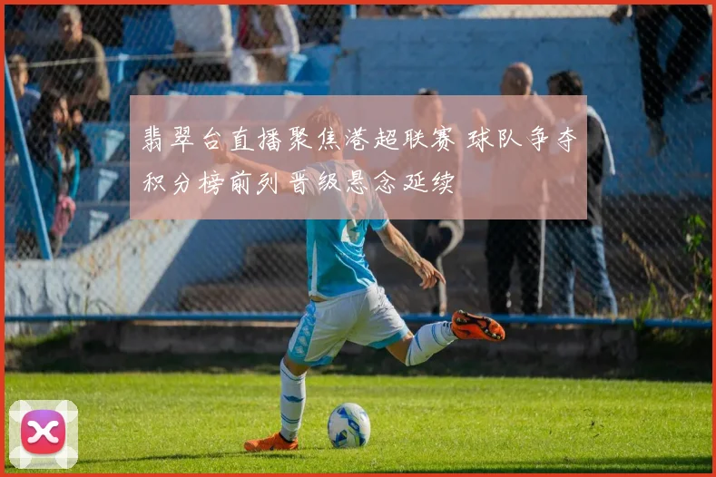 翡翠台直播聚焦港超联赛 球队争夺积分榜前列晋级悬念延续
